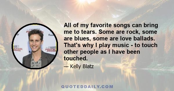 All of my favorite songs can bring me to tears. Some are rock, some are blues, some are love ballads. That's why I play music - to touch other people as I have been touched.