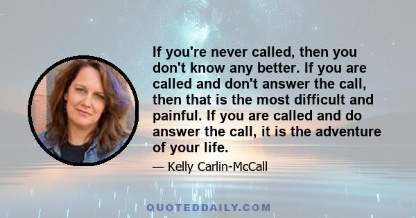 If you're never called, then you don't know any better. If you are called and don't answer the call, then that is the most difficult and painful. If you are called and do answer the call, it is the adventure of your