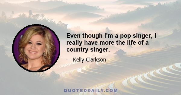 Even though I'm a pop singer, I really have more the life of a country singer.