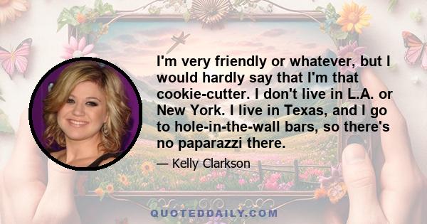 I'm very friendly or whatever, but I would hardly say that I'm that cookie-cutter. I don't live in L.A. or New York. I live in Texas, and I go to hole-in-the-wall bars, so there's no paparazzi there.