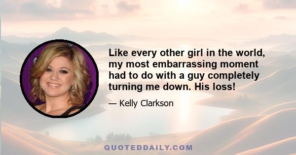 Like every other girl in the world, my most embarrassing moment had to do with a guy completely turning me down. His loss!