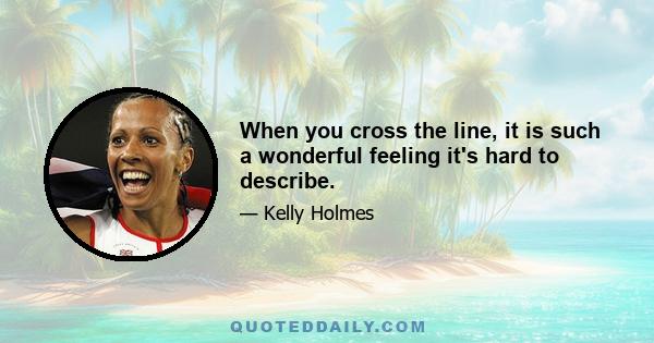 When you cross the line, it is such a wonderful feeling it's hard to describe.