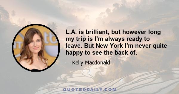 L.A. is brilliant, but however long my trip is I'm always ready to leave. But New York I'm never quite happy to see the back of.