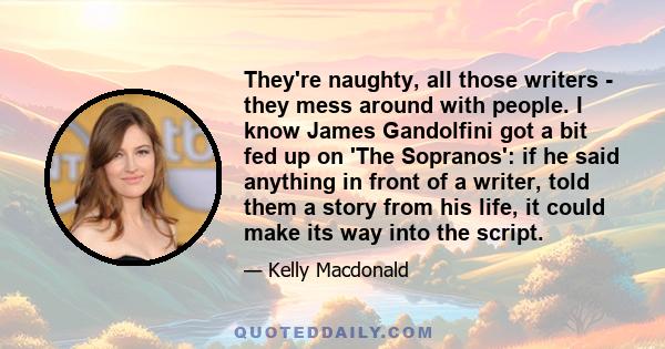 They're naughty, all those writers - they mess around with people. I know James Gandolfini got a bit fed up on 'The Sopranos': if he said anything in front of a writer, told them a story from his life, it could make its 