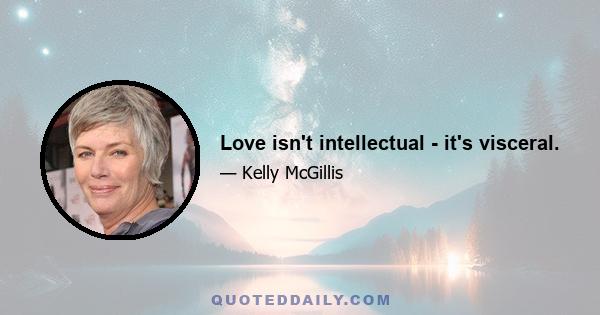 Love isn't intellectual - it's visceral.