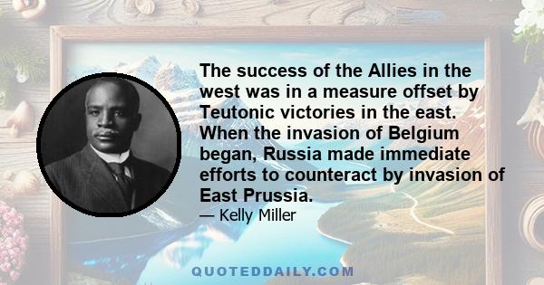 The success of the Allies in the west was in a measure offset by Teutonic victories in the east. When the invasion of Belgium began, Russia made immediate efforts to counteract by invasion of East Prussia.