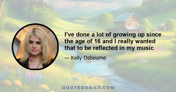 I've done a lot of growing up since the age of 16 and I really wanted that to be reflected in my music