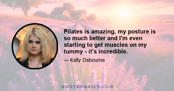 Pilates is amazing, my posture is so much better and I'm even starting to get muscles on my tummy - it's incredible.