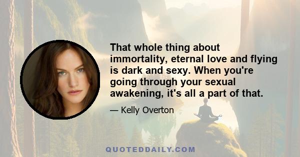 That whole thing about immortality, eternal love and flying is dark and sexy. When you're going through your sexual awakening, it's all a part of that.