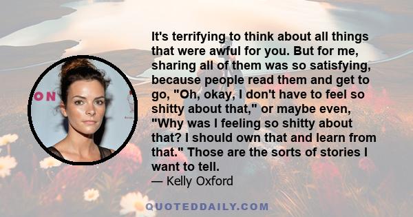 It's terrifying to think about all things that were awful for you. But for me, sharing all of them was so satisfying, because people read them and get to go, Oh, okay, I don't have to feel so shitty about that, or maybe 