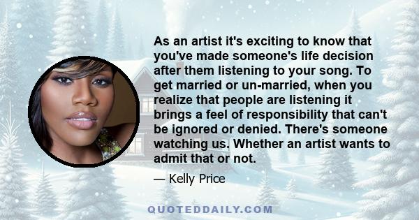 As an artist it's exciting to know that you've made someone's life decision after them listening to your song. To get married or un-married, when you realize that people are listening it brings a feel of responsibility