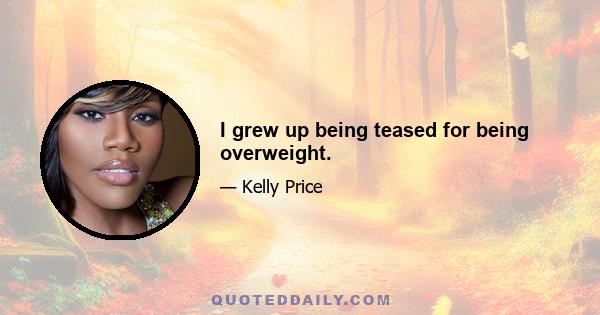 I grew up being teased for being overweight.