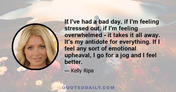 If I've had a bad day, if I'm feeling stressed out, if I'm feeling overwhelmed - it takes it all away. It's my antidote for everything. If I feel any sort of emotional upheaval, I go for a jog and I feel better.