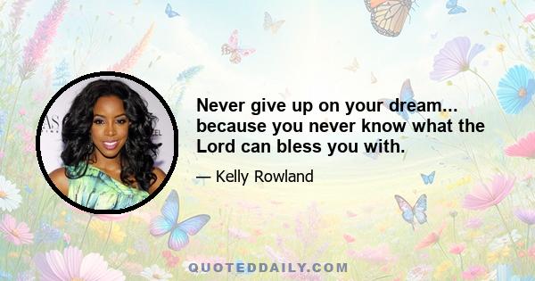 Never give up on your dream... because you never know what the Lord can bless you with.