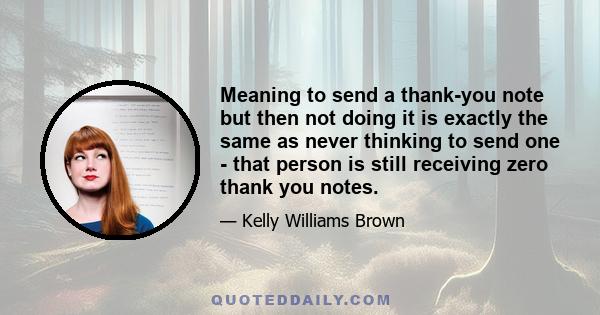 Meaning to send a thank-you note but then not doing it is exactly the same as never thinking to send one - that person is still receiving zero thank you notes.