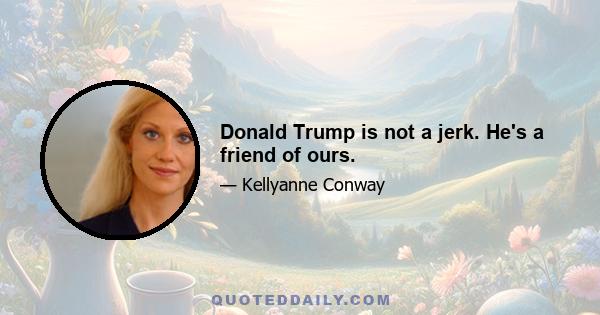 Donald Trump is not a jerk. He's a friend of ours.