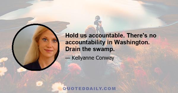 Hold us accountable. There's no accountability in Washington. Drain the swamp.