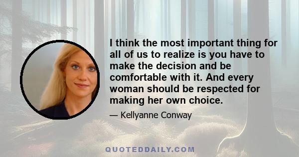 I think the most important thing for all of us to realize is you have to make the decision and be comfortable with it. And every woman should be respected for making her own choice.