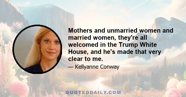 Mothers and unmarried women and married women, they're all welcomed in the Trump White House, and he's made that very clear to me.