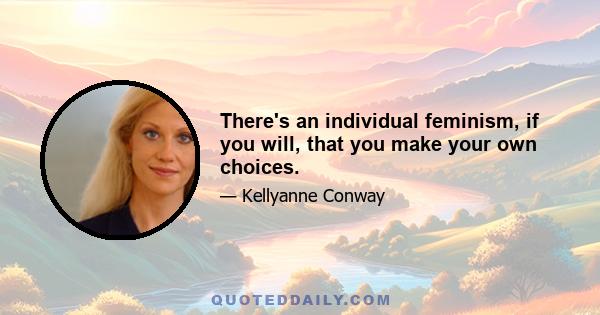 There's an individual feminism, if you will, that you make your own choices.