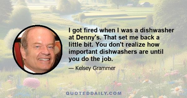 I got fired when I was a dishwasher at Denny's. That set me back a little bit. You don't realize how important dishwashers are until you do the job.