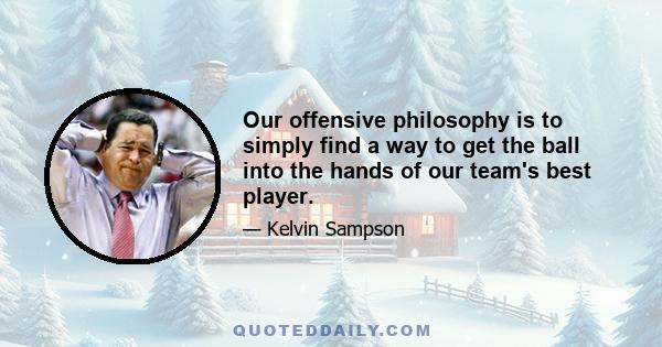 Our offensive philosophy is to simply find a way to get the ball into the hands of our team's best player.