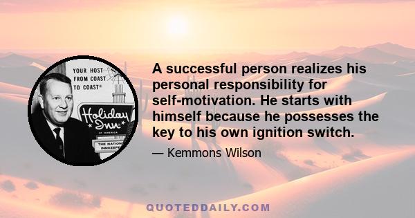 A successful person realizes his personal responsibility for self-motivation. He starts with himself because he possesses the key to his own ignition switch.