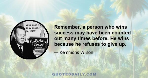 Remember, a person who wins success may have been counted out many times before. He wins because he refuses to give up.