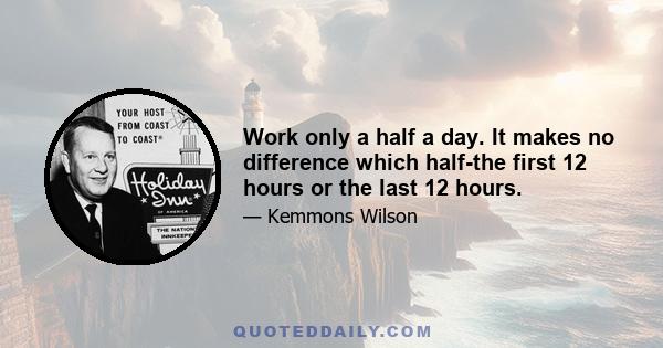 Work only a half a day. It makes no difference which half-the first 12 hours or the last 12 hours.