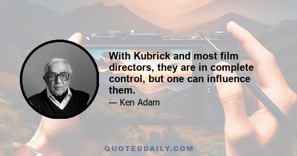 With Kubrick and most film directors, they are in complete control, but one can influence them.