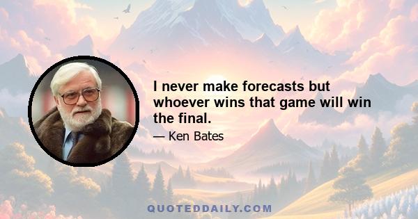 I never make forecasts but whoever wins that game will win the final.