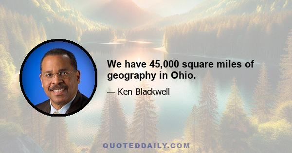 We have 45,000 square miles of geography in Ohio.