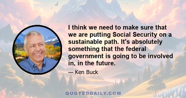 I think we need to make sure that we are putting Social Security on a sustainable path. It's absolutely something that the federal government is going to be involved in, in the future.