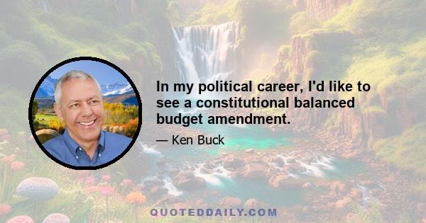 In my political career, I'd like to see a constitutional balanced budget amendment.