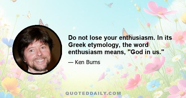 Do not lose your enthusiasm. In its Greek etymology, the word enthusiasm means, God in us.