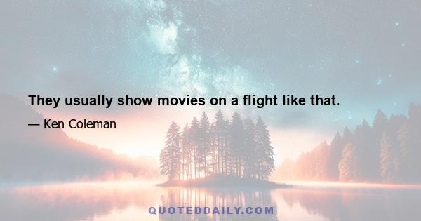 They usually show movies on a flight like that.