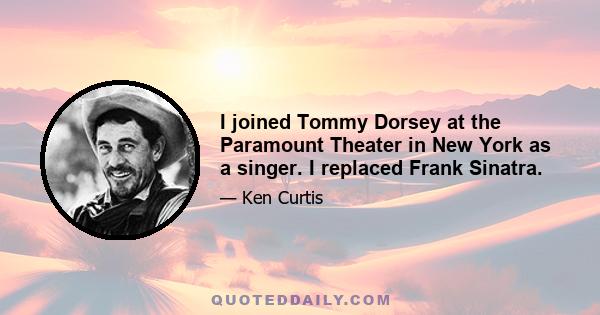 I joined Tommy Dorsey at the Paramount Theater in New York as a singer. I replaced Frank Sinatra.