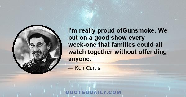 I'm really proud ofGunsmoke. We put on a good show every week-one that families could all watch together without offending anyone.