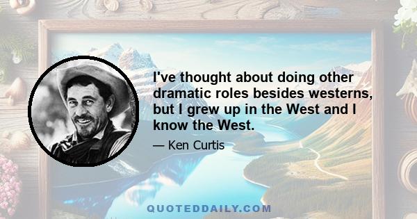 I've thought about doing other dramatic roles besides westerns, but I grew up in the West and I know the West.