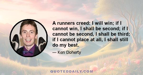 A runners creed: I will win; if I cannot win, I shall be second; if I cannot be second, I shall be third; if I cannot place at all, I shall still do my best.