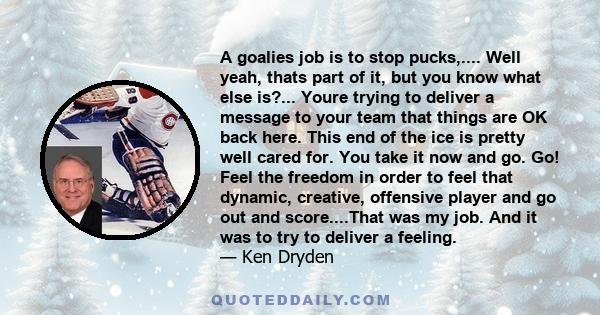 A goalies job is to stop pucks,.... Well yeah, thats part of it, but you know what else is?... Youre trying to deliver a message to your team that things are OK back here. This end of the ice is pretty well cared for.