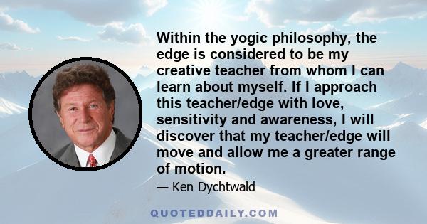 Within the yogic philosophy, the edge is considered to be my creative teacher from whom I can learn about myself. If I approach this teacher/edge with love, sensitivity and awareness, I will discover that my