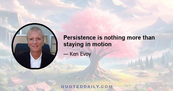 Persistence is nothing more than staying in motion