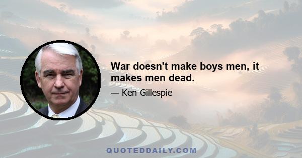 War doesn't make boys men, it makes men dead.