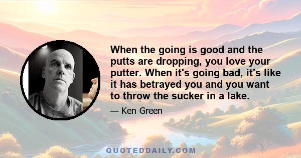 When the going is good and the putts are dropping, you love your putter. When it's going bad, it's like it has betrayed you and you want to throw the sucker in a lake.