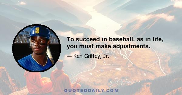 To succeed in baseball, as in life, you must make adjustments.