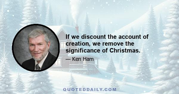 If we discount the account of creation, we remove the significance of Christmas.