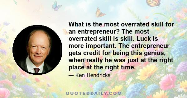 What is the most overrated skill for an entrepreneur? The most overrated skill is skill. Luck is more important. The entrepreneur gets credit for being this genius, when really he was just at the right place at the