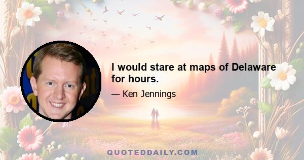 I would stare at maps of Delaware for hours.