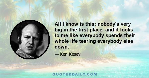 All I know is this: nobody's very big in the first place, and it looks to me like everybody spends their whole life tearing everybody else down.